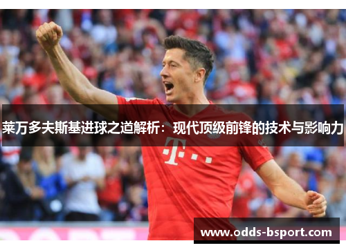 莱万多夫斯基进球之道解析：现代顶级前锋的技术与影响力