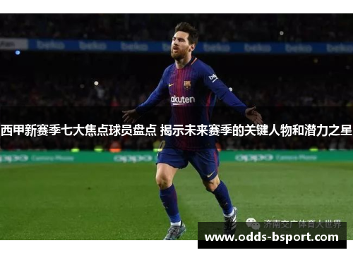 西甲新赛季七大焦点球员盘点 揭示未来赛季的关键人物和潜力之星