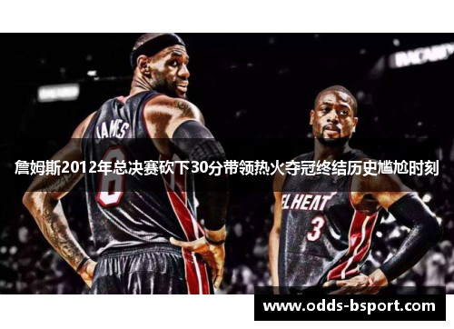 詹姆斯2012年总决赛砍下30分带领热火夺冠终结历史尴尬时刻