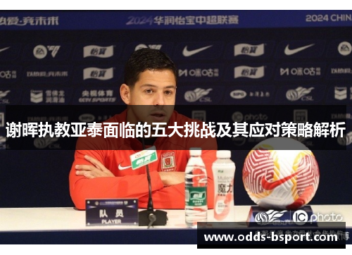 谢晖执教亚泰面临的五大挑战及其应对策略解析 谢晖执教亚泰面临的五大挑战及其应对策略解析