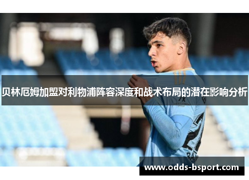 贝林厄姆加盟对利物浦阵容深度和战术布局的潜在影响分析 贝林厄姆加盟对利物浦阵容深度和战术布局的潜在影响分析