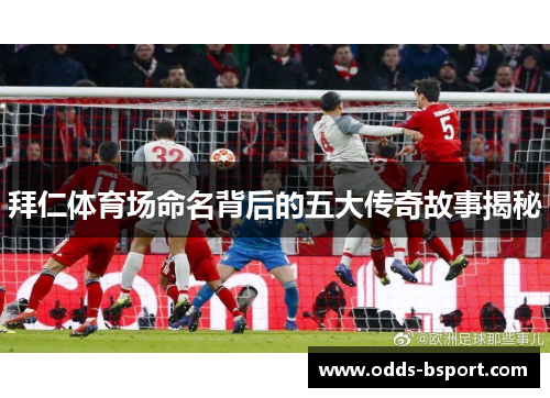 拜仁体育场命名背后的五大传奇故事揭秘 拜仁体育场命名背后的五大传奇故事揭秘