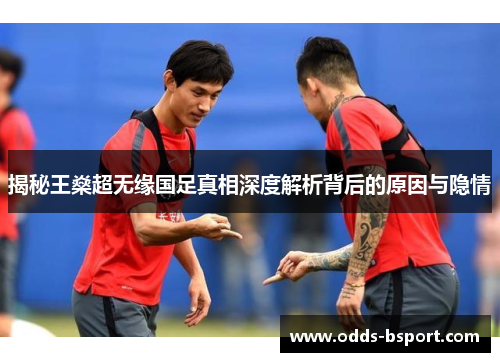 揭秘王燊超无缘国足真相深度解析背后的原因与隐情
