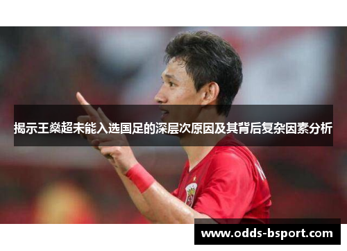 揭示王燊超未能入选国足的深层次原因及其背后复杂因素分析 揭示王燊超未能入选国足的深层次原因及其背后复杂因素分析