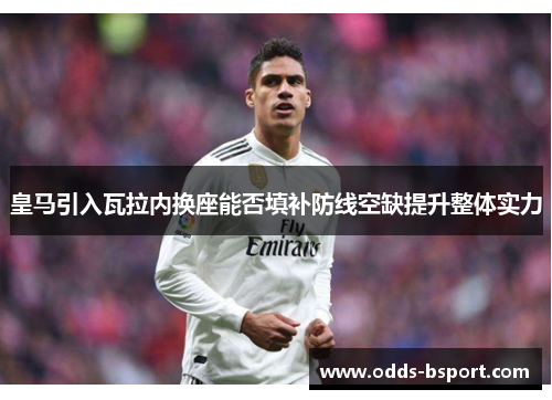 皇马引入瓦拉内换座能否填补防线空缺提升整体实力