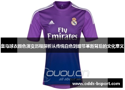皇马球衣颜色演变历程探析从传统白色到细节革新背后的文化意义