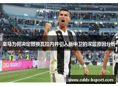 皇马为何决定替换瓦拉内并引入新中卫的深层原因分析