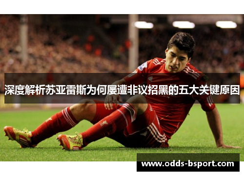 深度解析苏亚雷斯为何屡遭非议招黑的五大关键原因