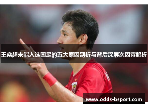 王燊超未能入选国足的五大原因剖析与背后深层次因素解析