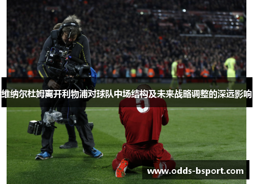 维纳尔杜姆离开利物浦对球队中场结构及未来战略调整的深远影响