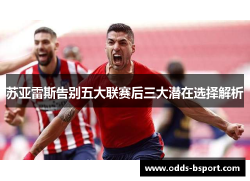 苏亚雷斯告别五大联赛后三大潜在选择解析